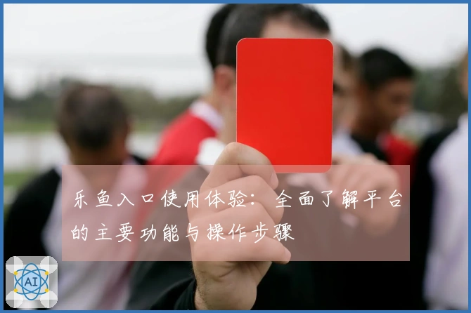 乐鱼入口使用体验：全面了解平台的主要功能与操作步骤