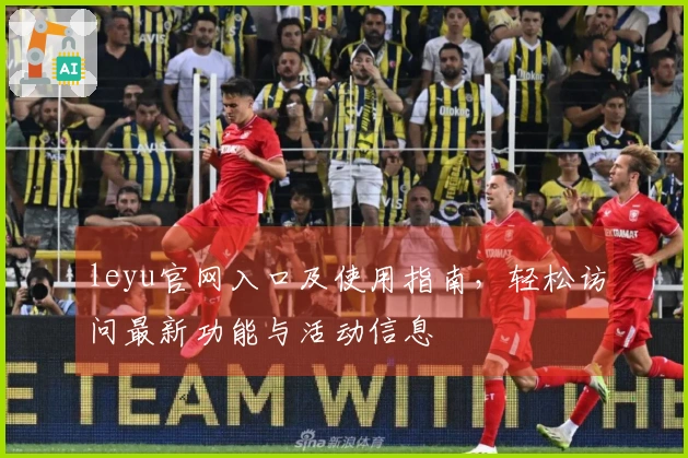 leyu官网入口及使用指南，轻松访问最新功能与活动信息