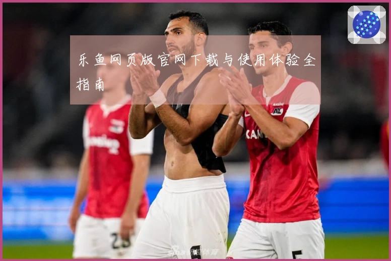 乐鱼网页版官网下载与使用体验全指南