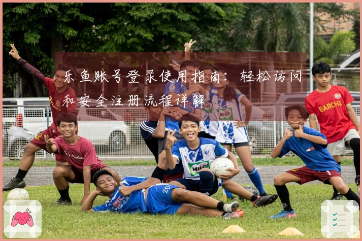 乐鱼账号登录使用指南：轻松访问和安全注册流程详解