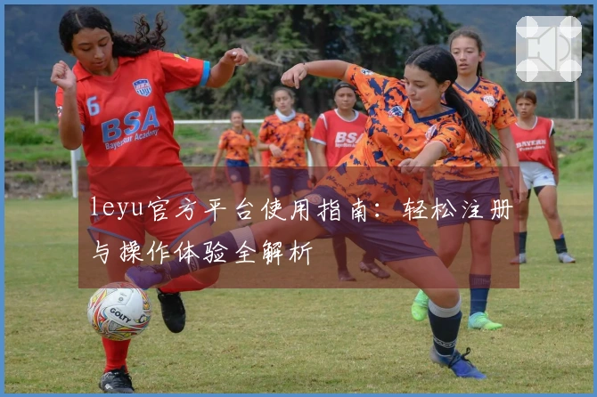 leyu官方平台使用指南：轻松注册与操作体验全解析