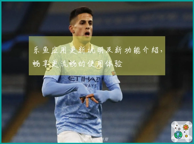 乐鱼应用更新说明及新功能介绍，畅享更流畅的使用体验