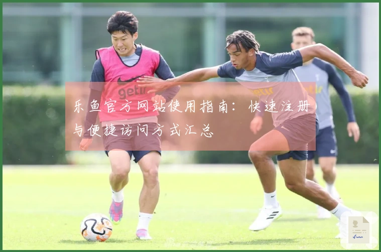乐鱼官方网站使用指南：快速注册与便捷访问方式汇总