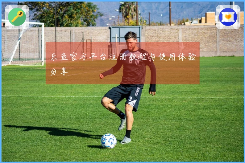 乐鱼官方平台注册教程与使用体验分享