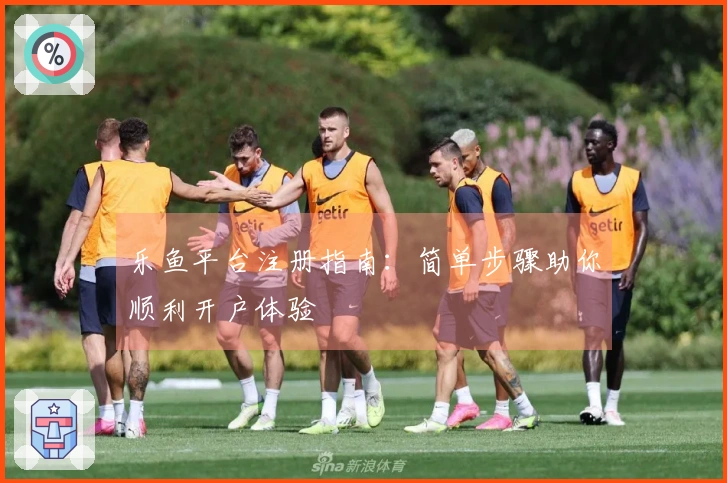 乐鱼平台注册指南：简单步骤助你顺利开户体验