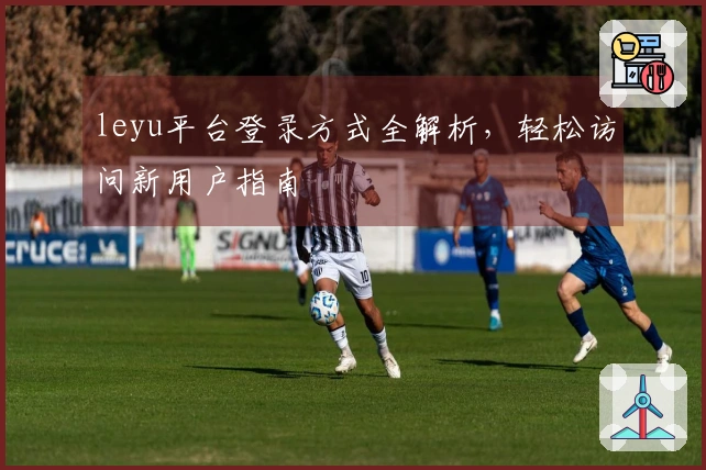 leyu平台登录方式全解析，轻松访问新用户指南