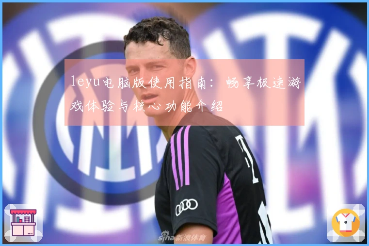 leyu电脑版使用指南：畅享极速游戏体验与核心功能介绍