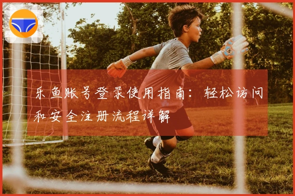 乐鱼账号登录使用指南：轻松访问和安全注册流程详解