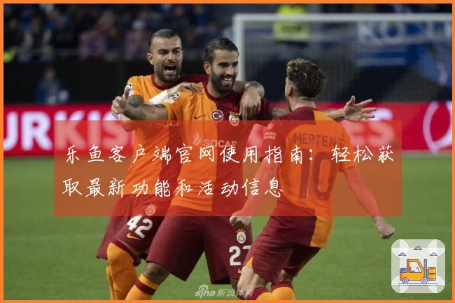 乐鱼客户端官网使用指南：轻松获取最新功能和活动信息