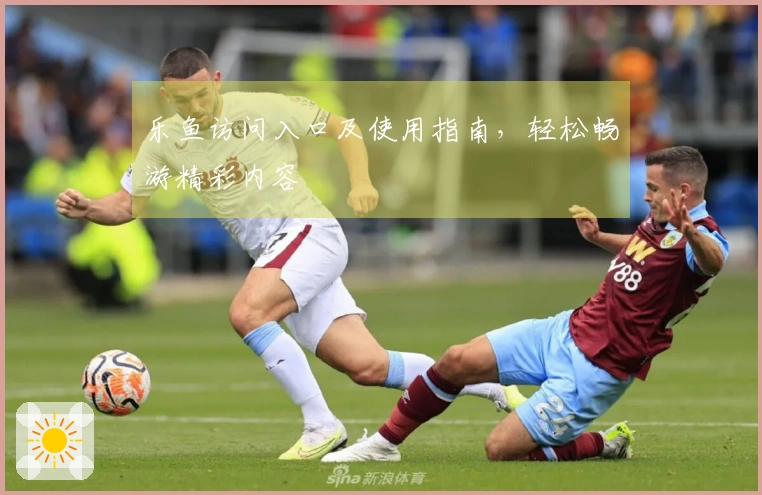 乐鱼访问入口及使用指南，轻松畅游精彩内容