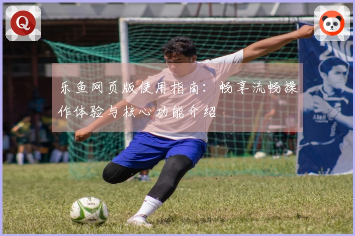 乐鱼网页版使用指南:畅享流畅操作体验与核心功能介绍