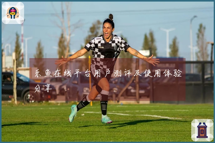 乐鱼在线平台用户测评及使用体验分享