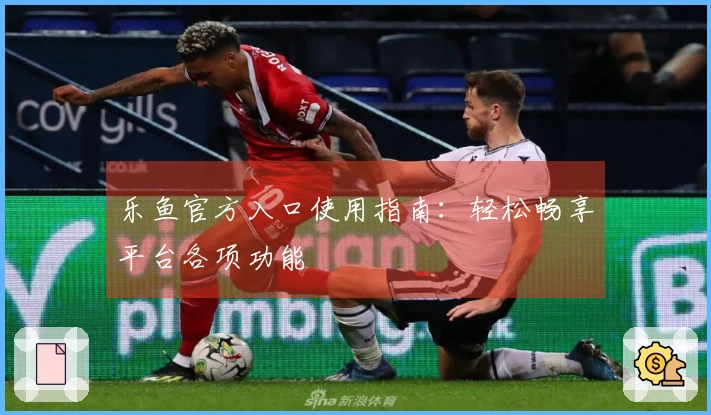 乐鱼官方入口使用指南：轻松畅享平台各项功能