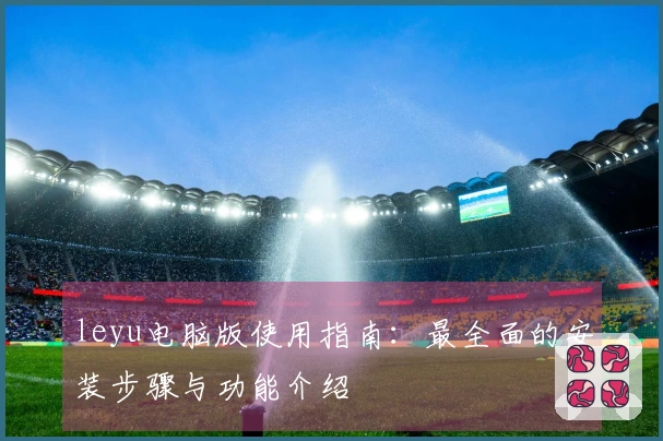 leyu电脑版使用指南：最全面的安装步骤与功能介绍